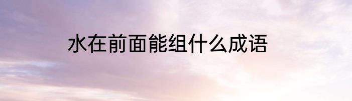 水在前面能组什么成语