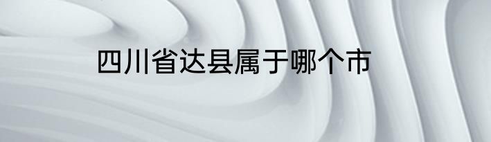 四川省达县属于哪个市