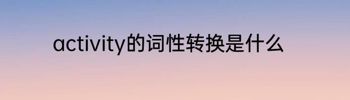 activity的词性转换是什么
