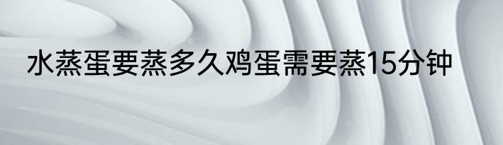 水蒸蛋要蒸多久鸡蛋需要蒸15分钟