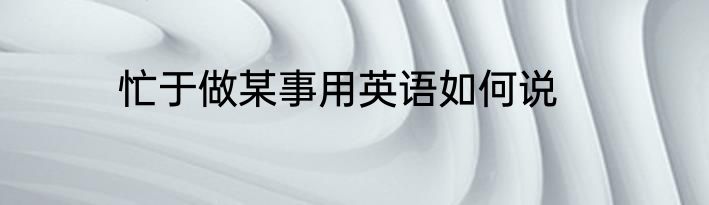 忙于做某事用英语如何说