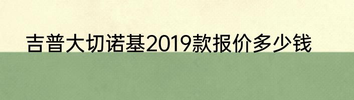 吉普大切诺基2019款报价多少钱