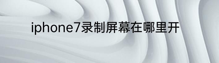 iphone7录制屏幕在哪里开