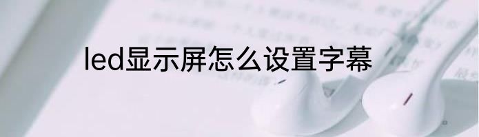 led显示屏怎么设置字幕