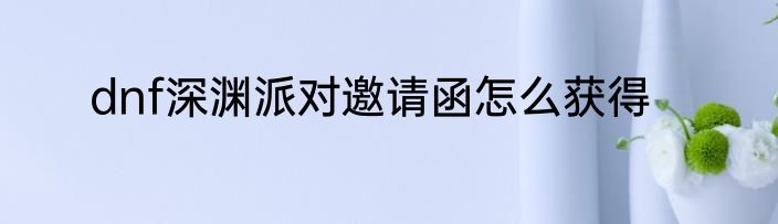 dnf深渊派对邀请函怎么获得