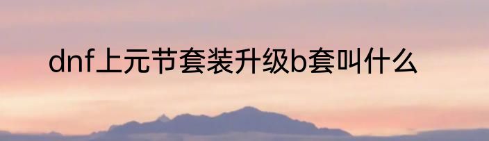 dnf上元节套装升级b套叫什么