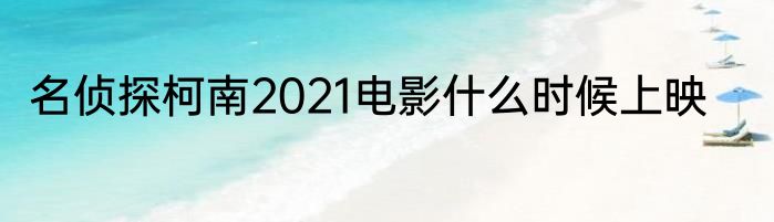 名侦探柯南2021电影什么时候上映