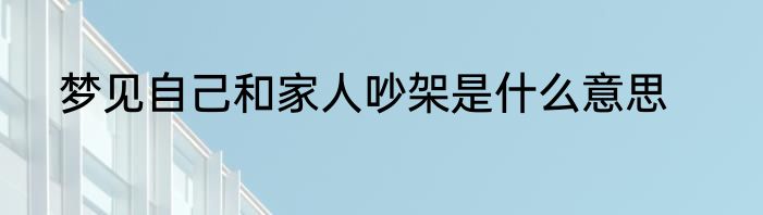 梦见自己和家人吵架是什么意思
