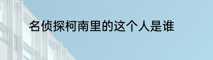 名侦探柯南里的这个人是谁