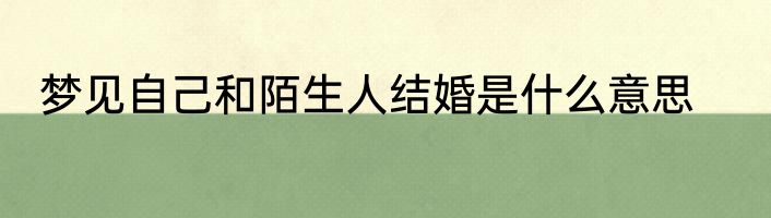 梦见自己和陌生人结婚是什么意思