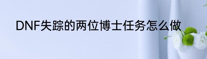 DNF失踪的两位博士任务怎么做