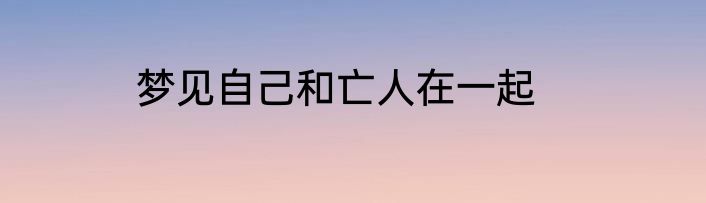 梦见自己和亡人在一起
