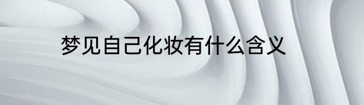 梦见自己化妆有什么含义