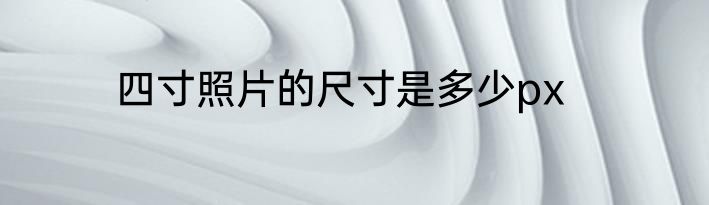 四寸照片的尺寸是多少px