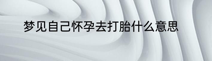梦见自己怀孕去打胎什么意思
