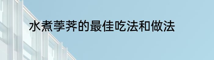 水煮荸荠的最佳吃法和做法