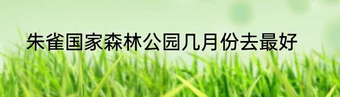 朱雀国家森林公园几月份去最好