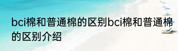 bci棉和普通棉的区别bci棉和普通棉的区别介绍