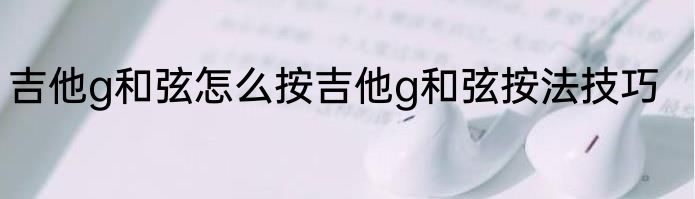 吉他g和弦怎么按吉他g和弦按法技巧