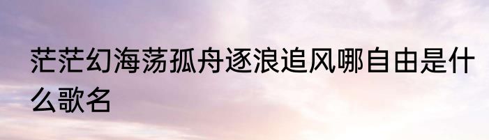 茫茫幻海荡孤舟逐浪追风哪自由是什么歌名