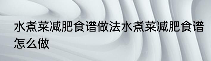水煮菜减肥食谱做法水煮菜减肥食谱怎么做