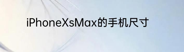 iPhoneXsMax的手机尺寸