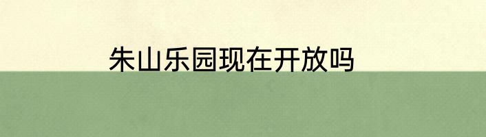 朱山乐园现在开放吗