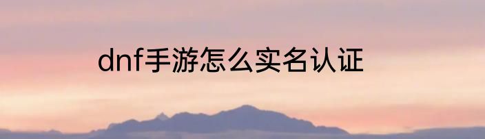 dnf手游怎么实名认证