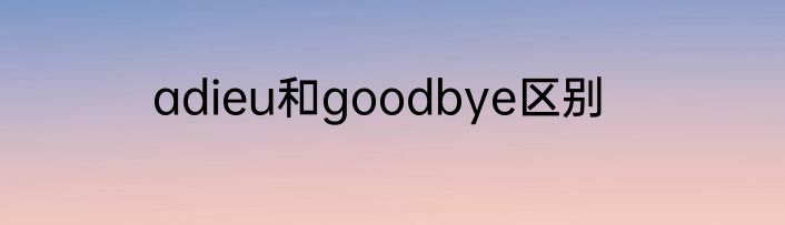 adieu和goodbye区别