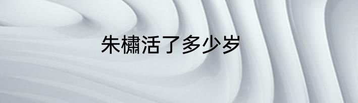 朱橚活了多少岁