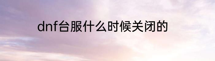dnf台服什么时候关闭的