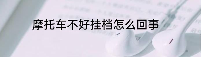 摩托车不好挂档怎么回事