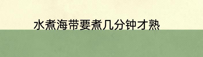 水煮海带要煮几分钟才熟