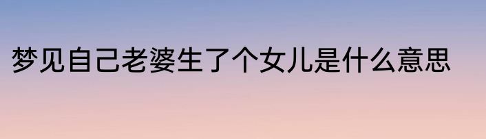 梦见自己老婆生了个女儿是什么意思