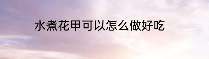 水煮花甲可以怎么做好吃