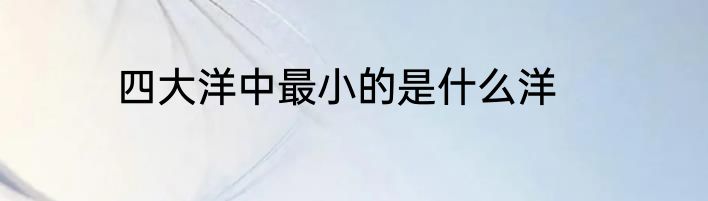 四大洋中最小的是什么洋