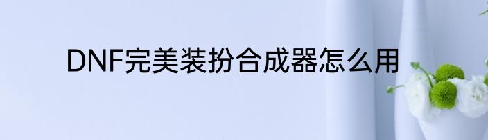 DNF完美装扮合成器怎么用