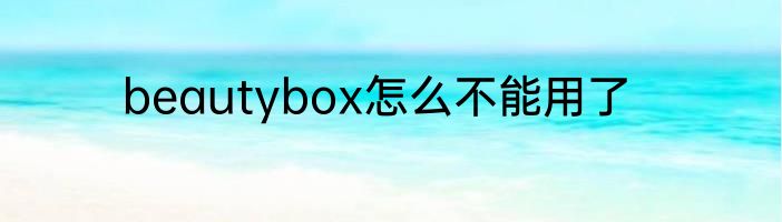 beautybox怎么不能用了