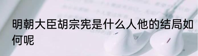 明朝大臣胡宗宪是什么人他的结局如何呢