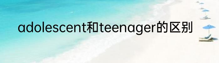 adolescent和teenager的区别