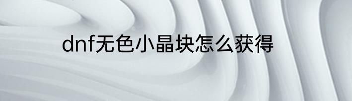 dnf无色小晶块怎么获得