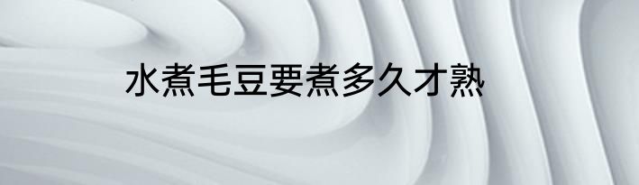 水煮毛豆要煮多久才熟