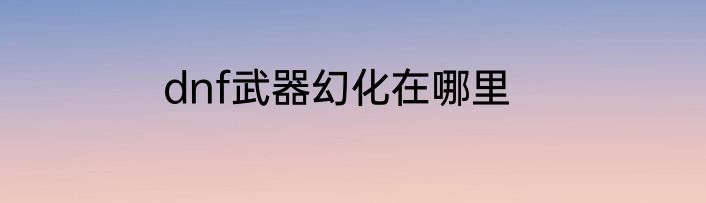 dnf武器幻化在哪里