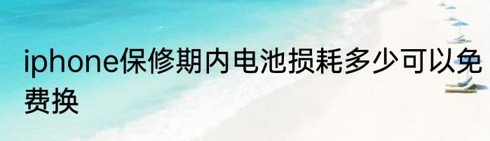 iphone保修期内电池损耗多少可以免费换