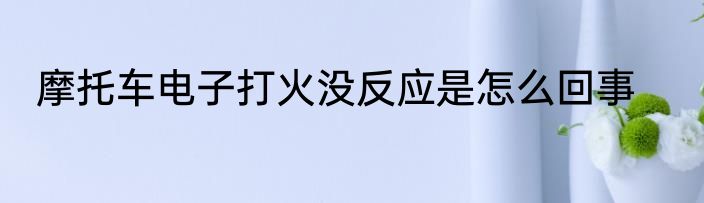 摩托车电子打火没反应是怎么回事