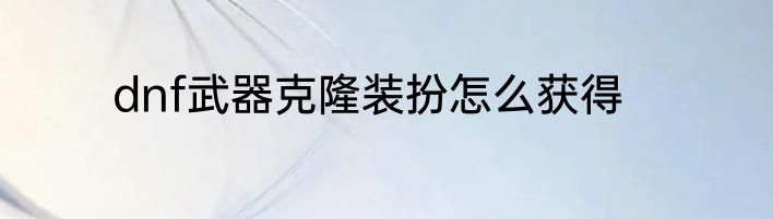 dnf武器克隆装扮怎么获得