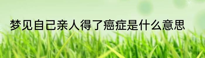 梦见自己亲人得了癌症是什么意思