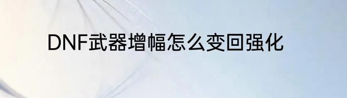 DNF武器增幅怎么变回强化