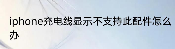 iphone充电线显示不支持此配件怎么办