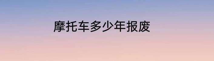 摩托车多少年报废
